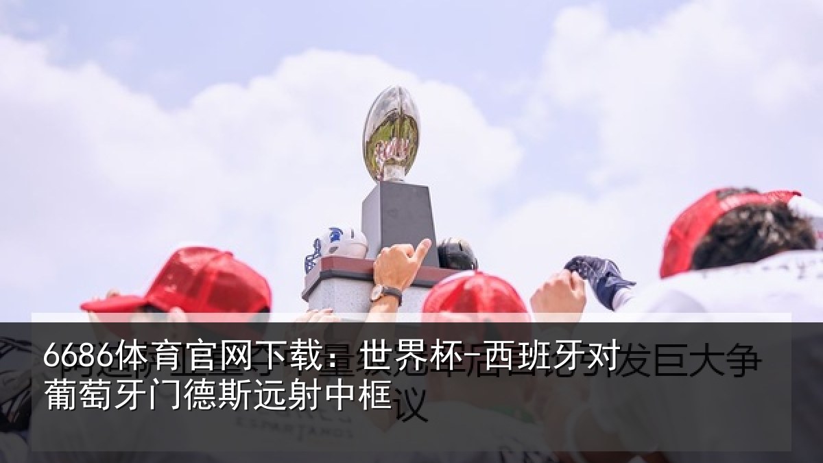 6686体育官网下载：世界杯-西班牙对葡萄牙门德斯远射中框