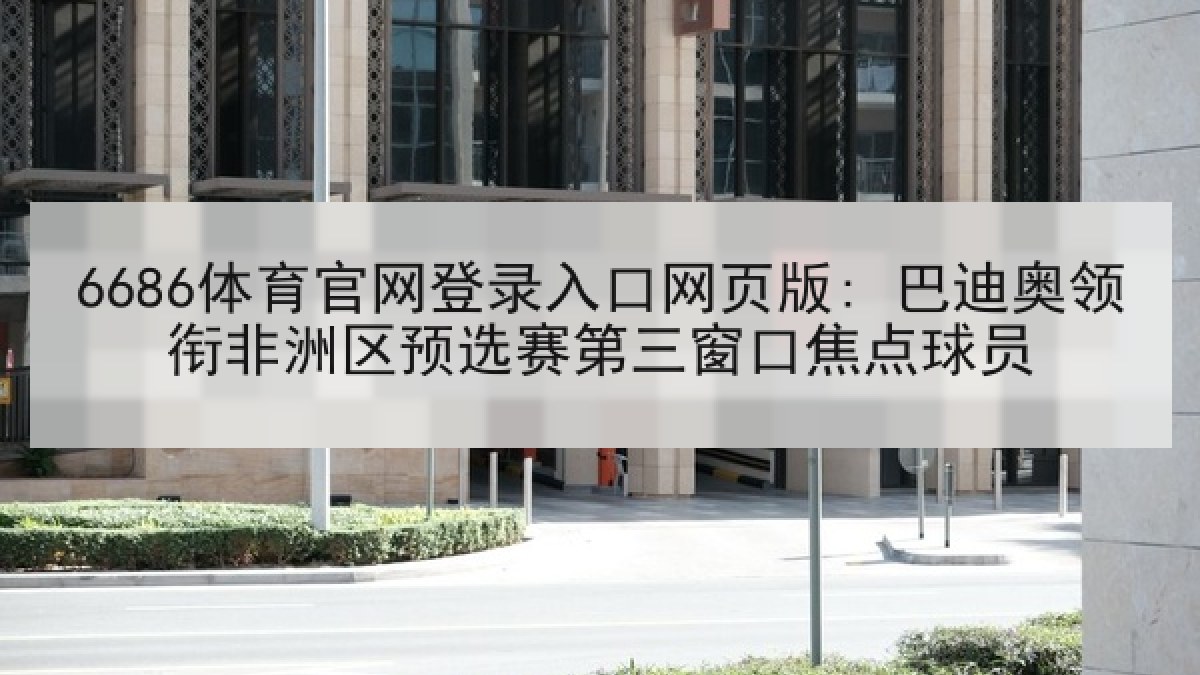 6686体育官网登录入口网页版: 巴迪奥领衔非洲区预选赛第三窗口焦点球员