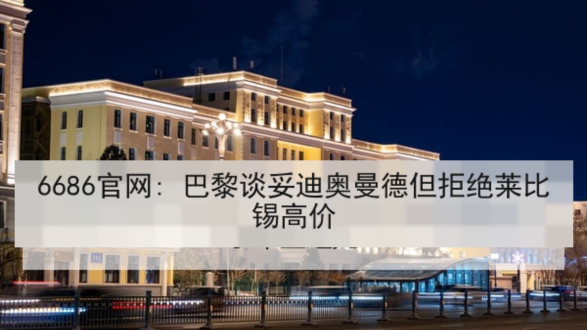 6686官网: 巴黎谈妥迪奥曼德但拒绝莱比锡高价