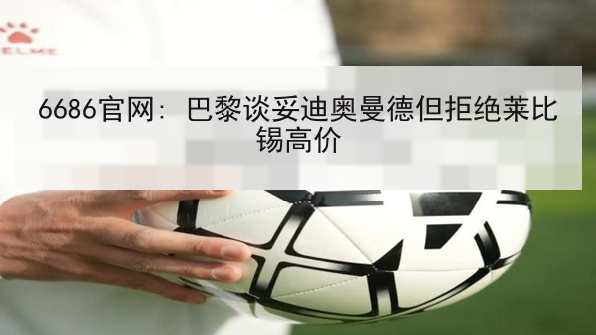 6686官网: 巴黎谈妥迪奥曼德但拒绝莱比锡高价