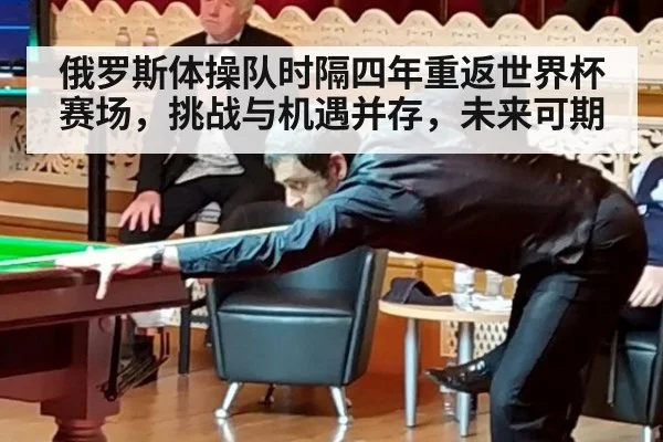 俄罗斯体操队时隔四年重返世界杯赛场,挑战与机遇并存,未来可期