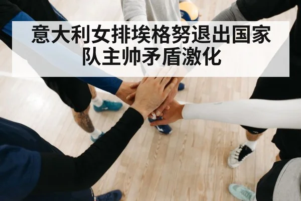 意大利女排埃格努退出国家队主帅矛盾激化