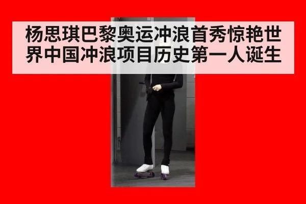 杨思琪巴黎奥运冲浪首秀惊艳世界中国冲浪项目历史第一人诞生