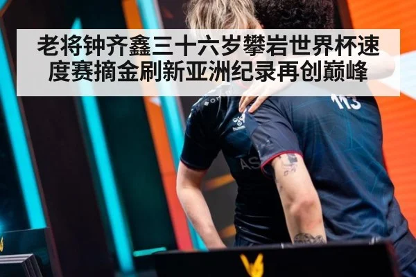 老将钟齐鑫三十六岁攀岩世界杯速度赛摘金刷新亚洲纪录再创巅峰